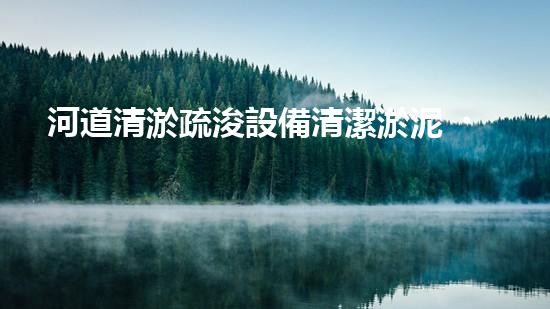 河道清淤疏浚設備清潔淤泥，重生河流：改善城市水環(huán)境的革新方案！